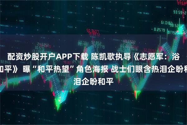 配资炒股开户APP下载 陈凯歌执导《志愿军：浴血和平》 曝“和平热望”角色海报 战士们眼含热泪企盼和平