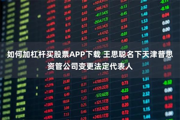 如何加杠杆买股票APP下载 王思聪名下天津普思资管公司变更法定代表人