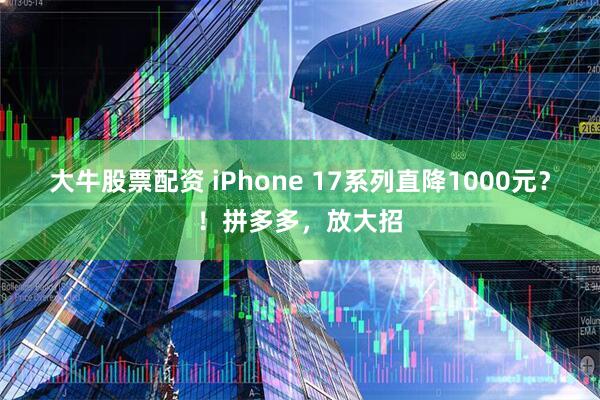 大牛股票配资 iPhone 17系列直降1000元？！拼多多，放大招