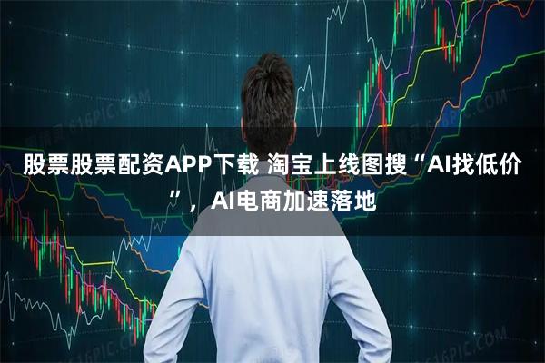 股票股票配资APP下载 淘宝上线图搜“AI找低价”，AI电商加速落地