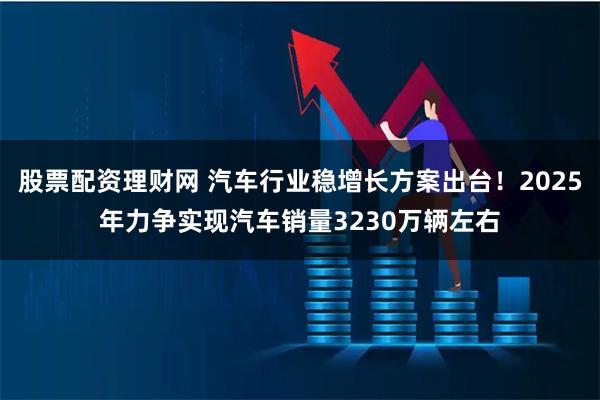 股票配资理财网 汽车行业稳增长方案出台!2025年力争实现汽车销量3230万辆左右