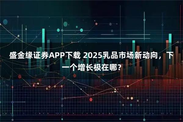 盛金缘证券APP下载 2025乳品市场新动向,下一个增长极在哪?