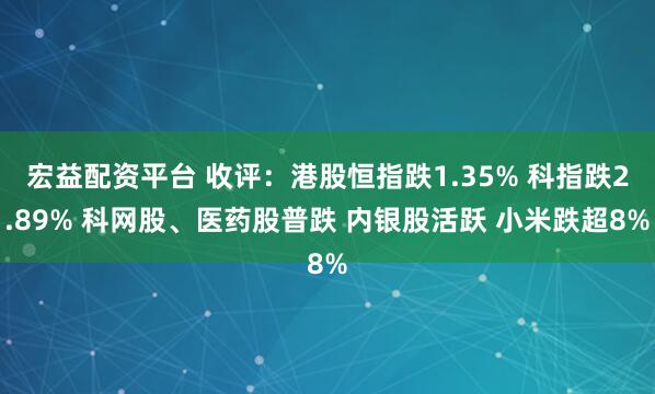 宏益配资平台 收评：港股恒指跌1.35% 科指跌2.89% 科网股、医药股普跌 内银股活跃 小米跌超8%