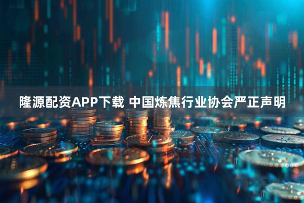 隆源配资APP下载 中国炼焦行业协会严正声明