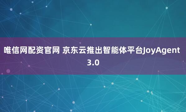 唯信网配资官网 京东云推出智能体平台JoyAgent 3.0