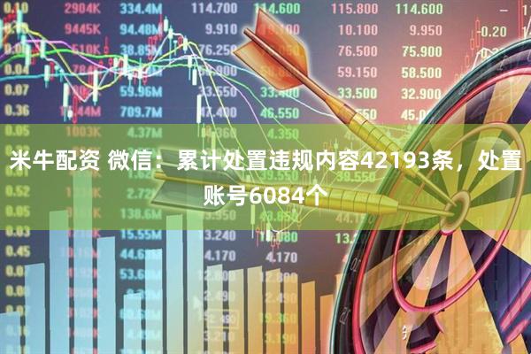 米牛配资 微信：累计处置违规内容42193条，处置账号6084个
