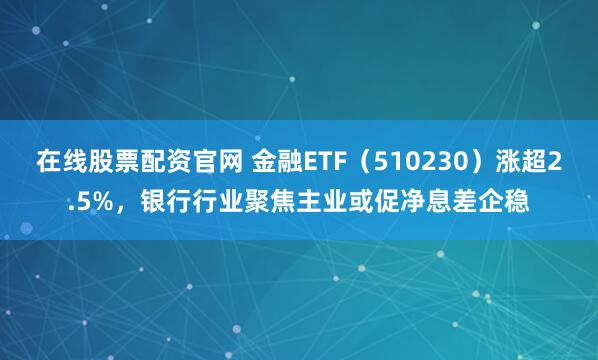 在线股票配资官网 金融ETF（510230）涨超2.5%，银行行业聚焦主业或促净息差企稳