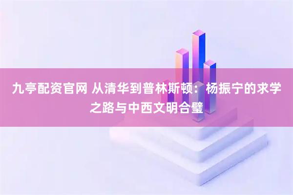九亭配资官网 从清华到普林斯顿：杨振宁的求学之路与中西文明合璧
