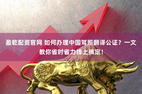 盈乾配资官网 如何办理中国驾照翻译公证?一文教你省时省力线上搞定!