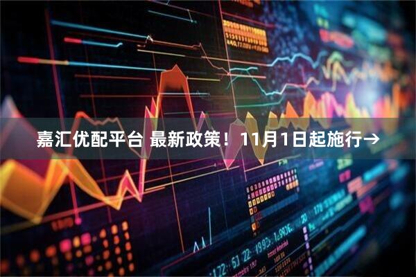 嘉汇优配平台 最新政策！11月1日起施行→
