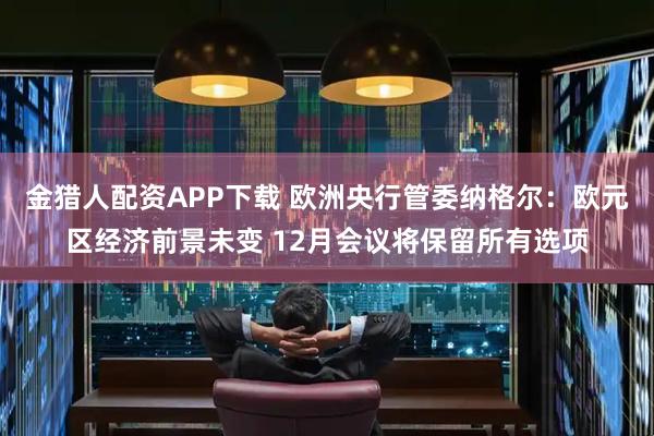 金猎人配资APP下载 欧洲央行管委纳格尔：欧元区经济前景未变 12月会议将保留所有选项