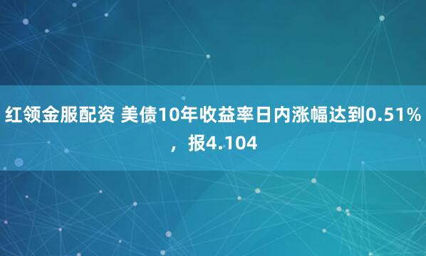 红领金服配资 美债10年收益率日内涨幅达到0.51%，报4.104