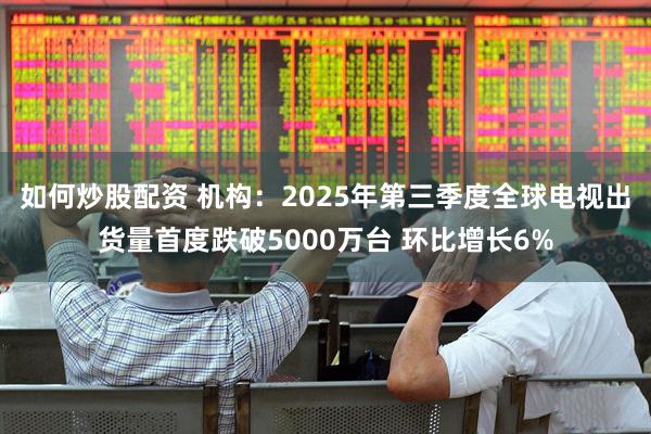 如何炒股配资 机构：2025年第三季度全球电视出货量首度跌破5000万台 环比增长6%