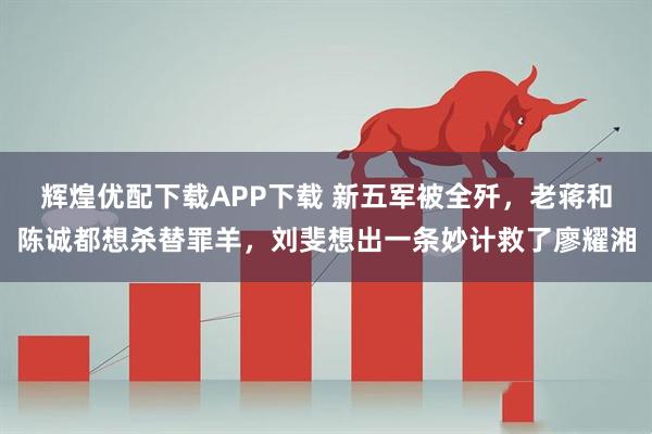 辉煌优配下载APP下载 新五军被全歼，老蒋和陈诚都想杀替罪羊，刘斐想出一条妙计救了廖耀湘