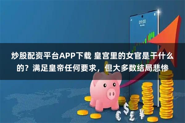 炒股配资平台APP下载 皇宫里的女官是干什么的？满足皇帝任何要求，但大多数结局悲惨