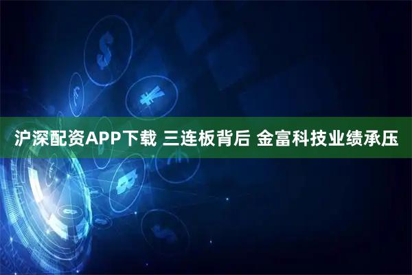沪深配资APP下载 三连板背后 金富科技业绩承压