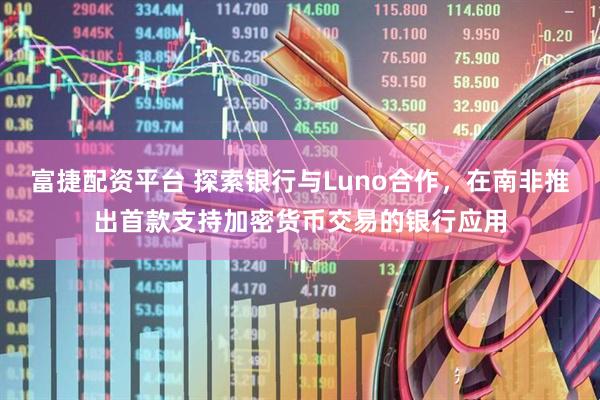 富捷配资平台 探索银行与Luno合作，在南非推出首款支持加密货币交易的银行应用