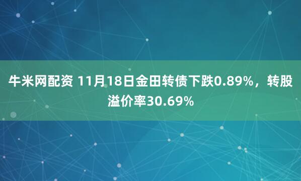 牛米网配资 11月18日金田转债下跌0.89%，转股溢价率30.69%