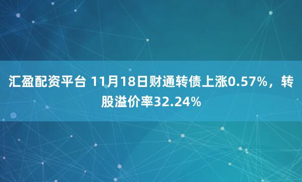汇盈配资平台 11月18日财通转债上涨0.57%，转股溢价率32.24%