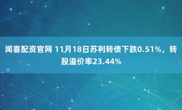 闻喜配资官网 11月18日苏利转债下跌0.51%，转股溢价率23.44%