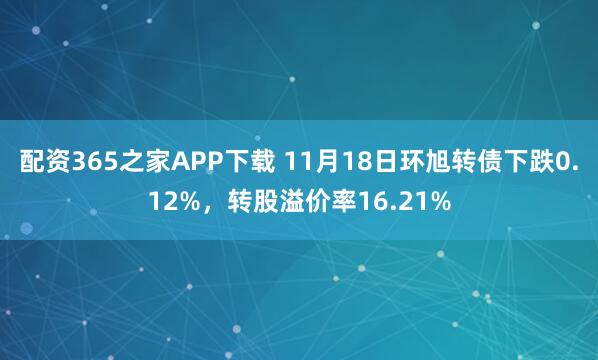 配资365之家APP下载 11月18日环旭转债下跌0.12%，转股溢价率16.21%