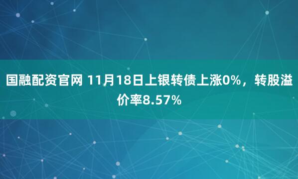 国融配资官网 11月18日上银转债上涨0%，转股溢价率8.57%