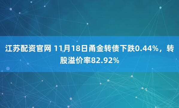 江苏配资官网 11月18日甬金转债下跌0.44%,转股溢价率82.92%