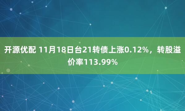 开源优配 11月18日台21转债上涨0.12%，转股溢价率113.99%