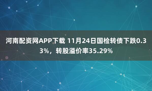河南配资网APP下载 11月24日国检转债下跌0.33%，转股溢价率35.29%
