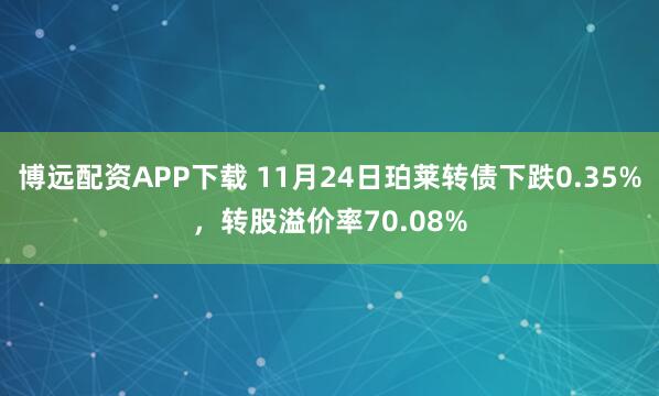 博远配资APP下载 11月24日珀莱转债下跌0.35%，转股溢价率70.08%