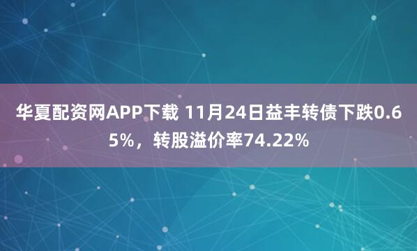 华夏配资网APP下载 11月24日益丰转债下跌0.65%，转股溢价率74.22%
