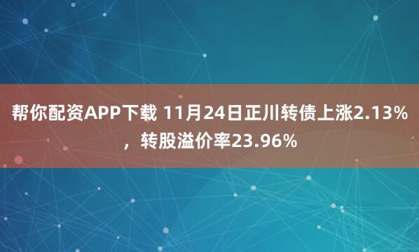 帮你配资APP下载 11月24日正川转债上涨2.13%，转股溢价率23.96%