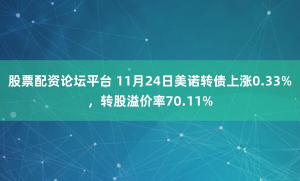 股票配资论坛平台 11月24日美诺转债上涨0.33%，转股溢价率70.11%