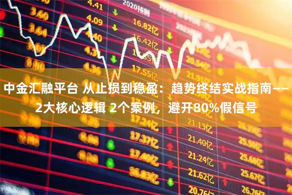 中金汇融平台 从止损到稳盈：趋势终结实战指南——2大核心逻辑 2个案例，避开80%假信号