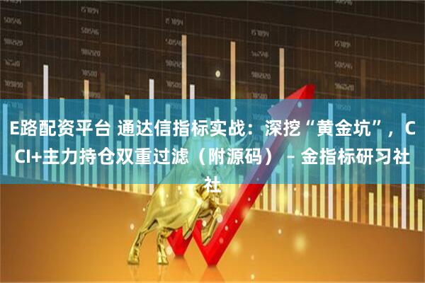 E路配资平台 通达信指标实战：深挖“黄金坑”，CCI+主力持仓双重过滤（附源码） – 金指标研习社