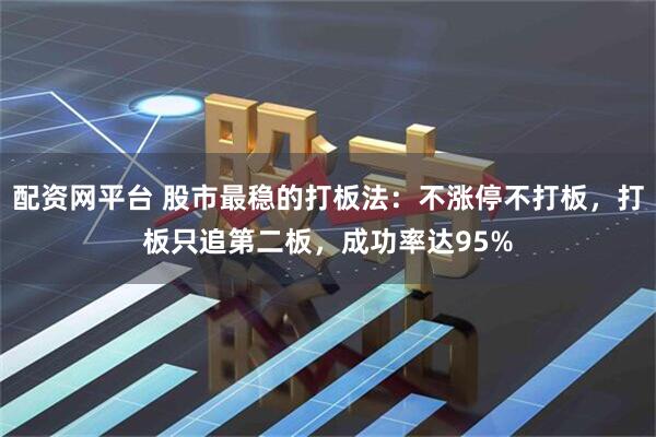配资网平台 股市最稳的打板法：不涨停不打板，打板只追第二板，成功率达95%