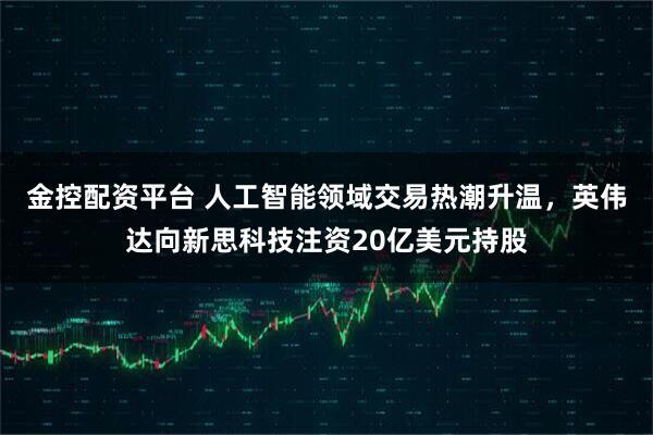 金控配资平台 人工智能领域交易热潮升温，英伟达向新思科技注资20亿美元持股