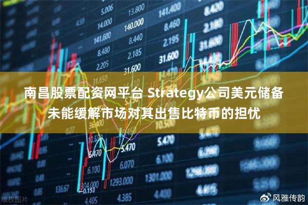 南昌股票配资网平台 Strategy公司美元储备未能缓解市场对其出售比特币的担忧