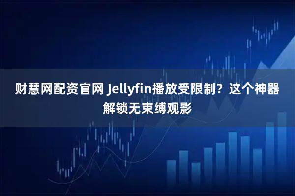 财慧网配资官网 Jellyfin播放受限制？这个神器解锁无束缚观影