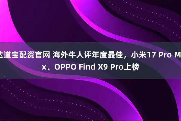 达道宝配资官网 海外牛人评年度最佳，小米17 Pro Max、OPPO Find X9 Pro上榜