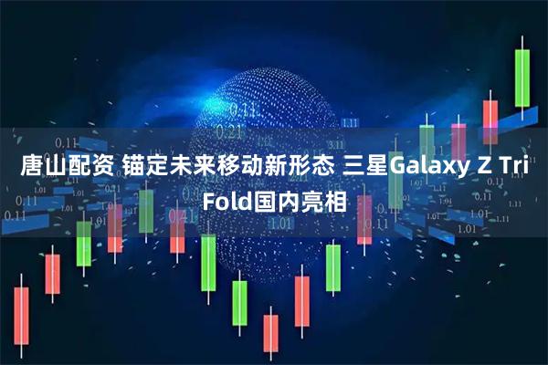 唐山配资 锚定未来移动新形态 三星Galaxy Z TriFold国内亮相