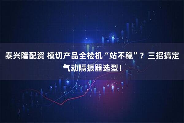 泰兴隆配资 模切产品全检机“站不稳”？三招搞定气动隔振器选型！