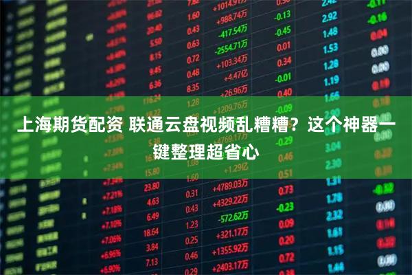 上海期货配资 联通云盘视频乱糟糟？这个神器一键整理超省心