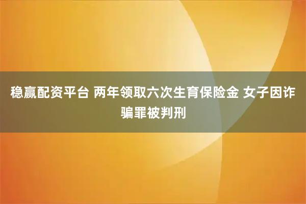 稳赢配资平台 两年领取六次生育保险金 女子因诈骗罪被判刑