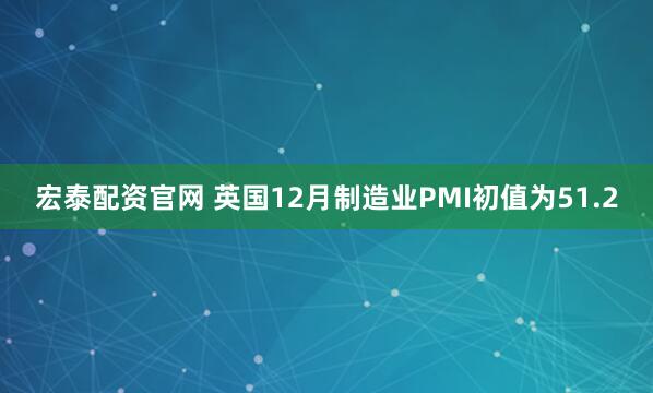 宏泰配资官网 英国12月制造业PMI初值为51.2