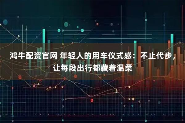 鸿牛配资官网 年轻人的用车仪式感：不止代步，让每段出行都藏着温柔