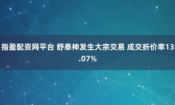 指盈配资网平台 舒泰神发生大宗交易 成交折价率13.07%