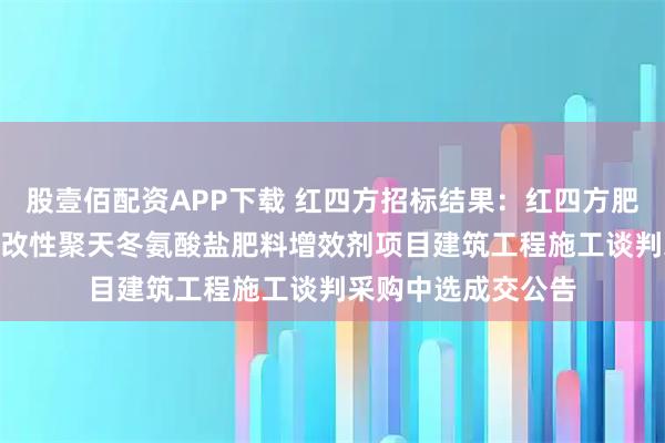 股壹佰配资APP下载 红四方招标结果：红四方肥业新建年产500吨改性聚天冬氨酸盐肥料增效剂项目建筑工程施工谈判采购中选成交公告