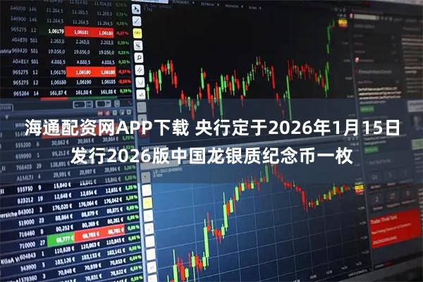 海通配资网APP下载 央行定于2026年1月15日发行2026版中国龙银质纪念币一枚