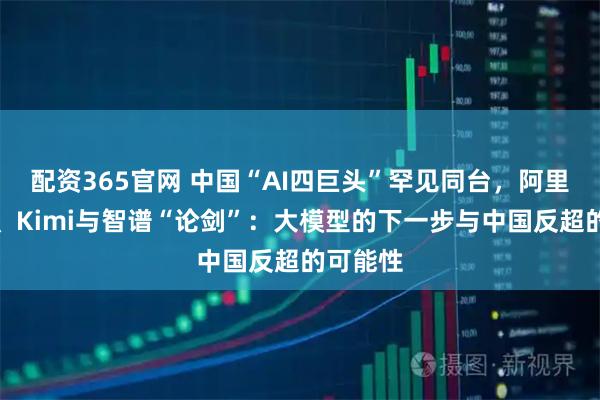 配资365官网 中国“AI四巨头”罕见同台，阿里、腾讯、Kimi与智谱“论剑”：大模型的下一步与中国反超的可能性